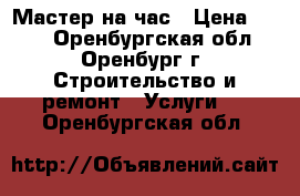 Мастер на час › Цена ­ 300 - Оренбургская обл., Оренбург г. Строительство и ремонт » Услуги   . Оренбургская обл.